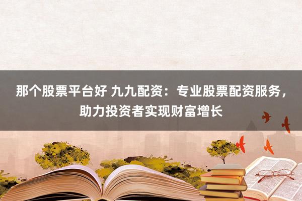 那个股票平台好 九九配资：专业股票配资服务，助力投资者实现财富增长