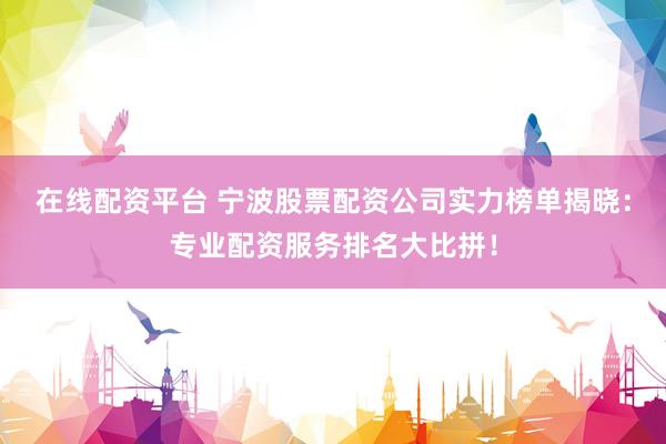 在线配资平台 宁波股票配资公司实力榜单揭晓：专业配资服务排名大比拼！