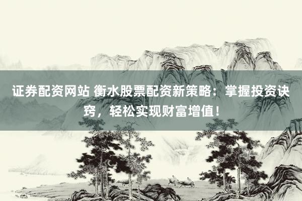 证券配资网站 衡水股票配资新策略：掌握投资诀窍，轻松实现财富增值！