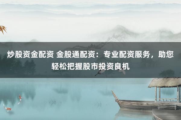 炒股资金配资 金股通配资：专业配资服务，助您轻松把握股市投资良机