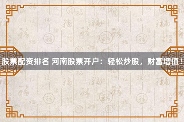 股票配资排名 河南股票开户：轻松炒股，财富增值！