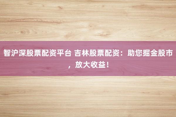 智沪深股票配资平台 吉林股票配资：助您掘金股市，放大收益！