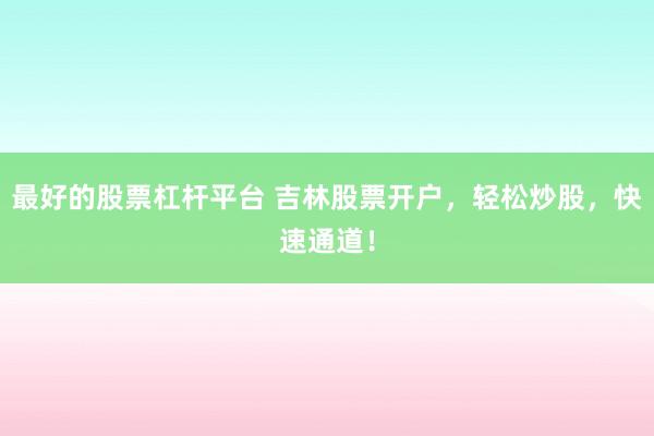 最好的股票杠杆平台 吉林股票开户，轻松炒股，快速通道！