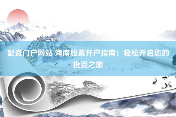 配资门户网站 海南股票开户指南：轻松开启您的投资之旅
