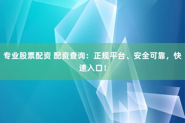 专业股票配资 配资查询：正规平台、安全可靠，快速入口！