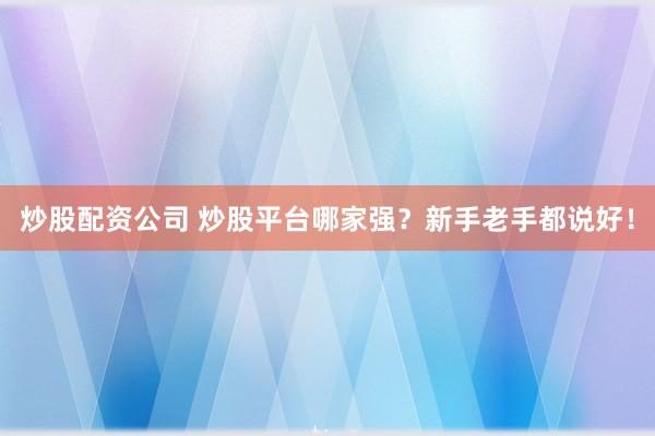 炒股配资公司 炒股平台哪家强？新手老手都说好！