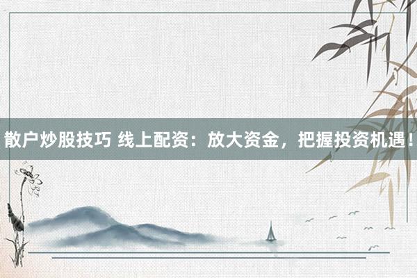散户炒股技巧 线上配资：放大资金，把握投资机遇！