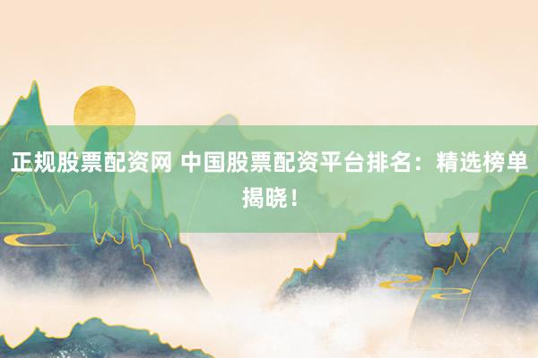 正规股票配资网 中国股票配资平台排名：精选榜单揭晓！