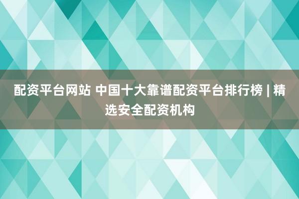 配资平台网站 中国十大靠谱配资平台排行榜 | 精选安全配资机构