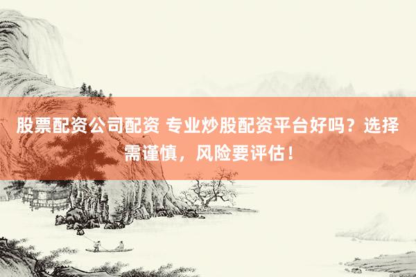 股票配资公司配资 专业炒股配资平台好吗？选择需谨慎，风险要评估！