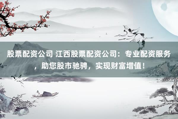 股票配资公司 江西股票配资公司：专业配资服务，助您股市驰骋，实现财富增值！