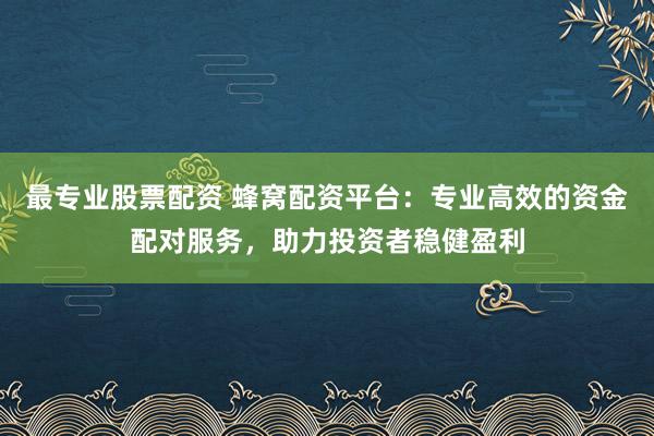 最专业股票配资 蜂窝配资平台：专业高效的资金配对服务，助力投资者稳健盈利