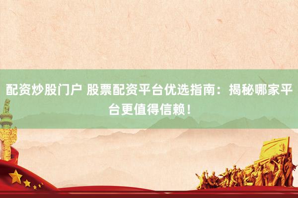 配资炒股门户 股票配资平台优选指南：揭秘哪家平台更值得信赖！