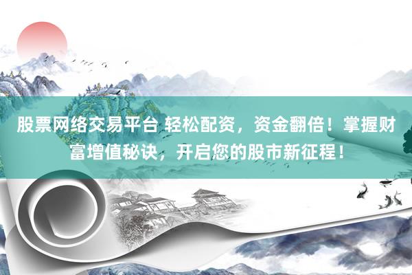 股票网络交易平台 轻松配资，资金翻倍！掌握财富增值秘诀，开启您的股市新征程！