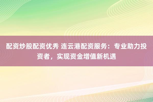 配资炒股配资优秀 连云港配资服务：专业助力投资者，实现资金增值新机遇