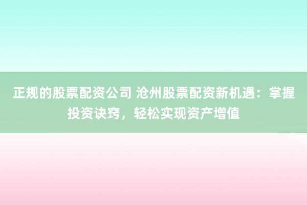 正规的股票配资公司 沧州股票配资新机遇：掌握投资诀窍，轻松实现资产增值