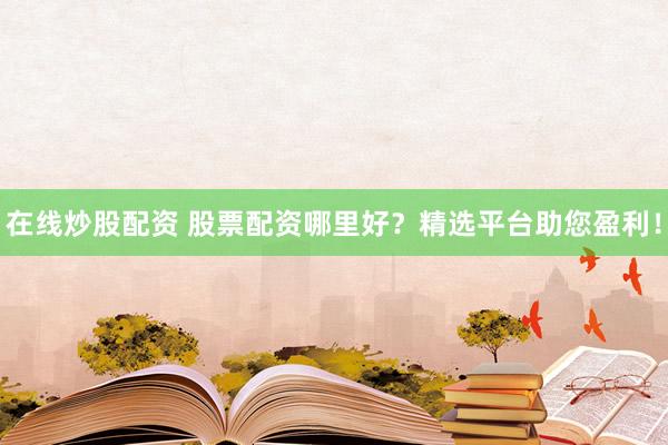 在线炒股配资 股票配资哪里好？精选平台助您盈利！