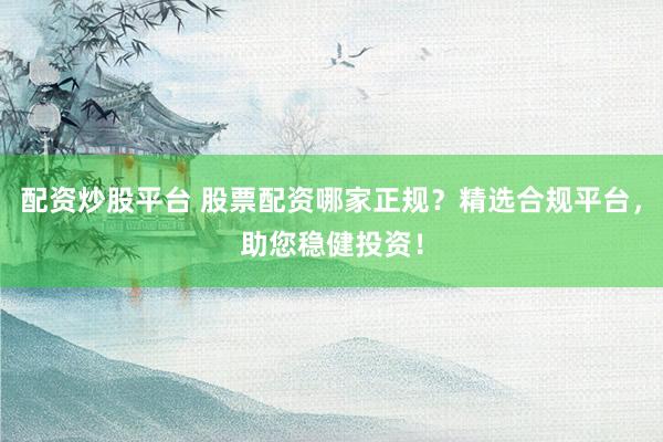 配资炒股平台 股票配资哪家正规？精选合规平台，助您稳健投资！
