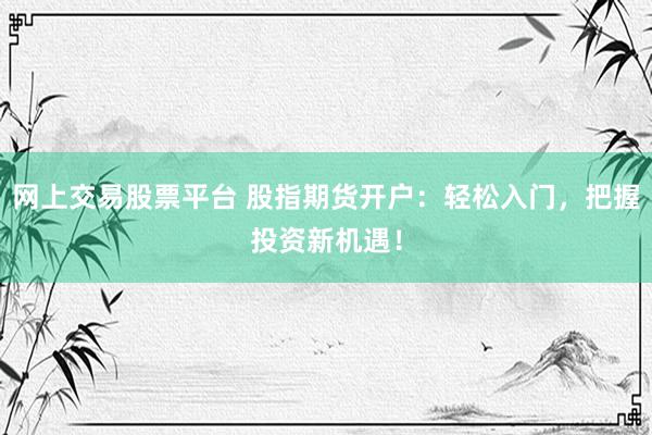 网上交易股票平台 股指期货开户：轻松入门，把握投资新机遇！
