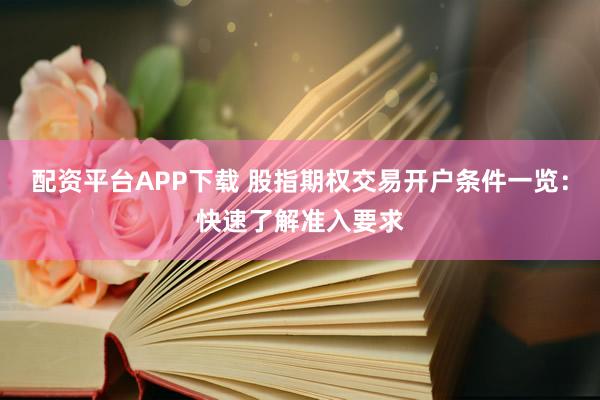 配资平台APP下载 股指期权交易开户条件一览：快速了解准入要求