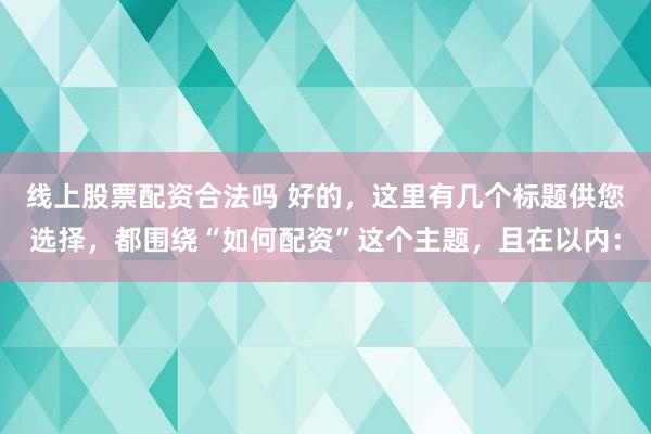 线上股票配资合法吗 好的，这里有几个标题供您选择，都围绕“如何配资”这个主题，且在以内：