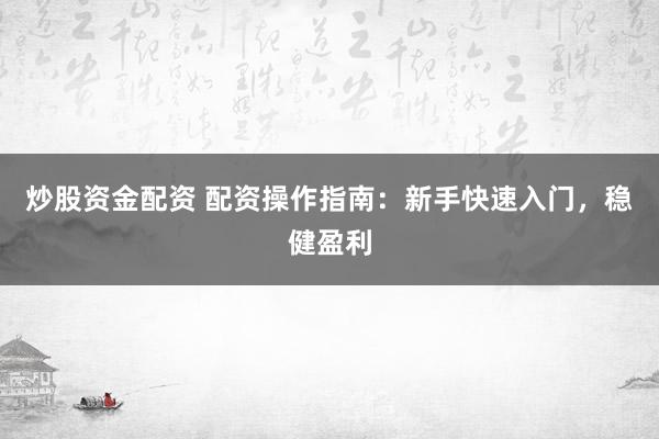 炒股资金配资 配资操作指南：新手快速入门，稳健盈利