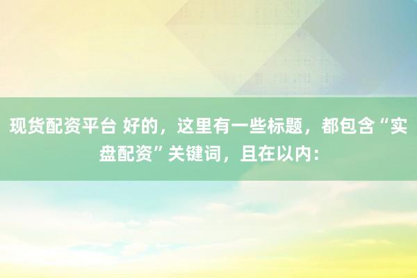 现货配资平台 好的，这里有一些标题，都包含“实盘配资”关键词，且在以内：
