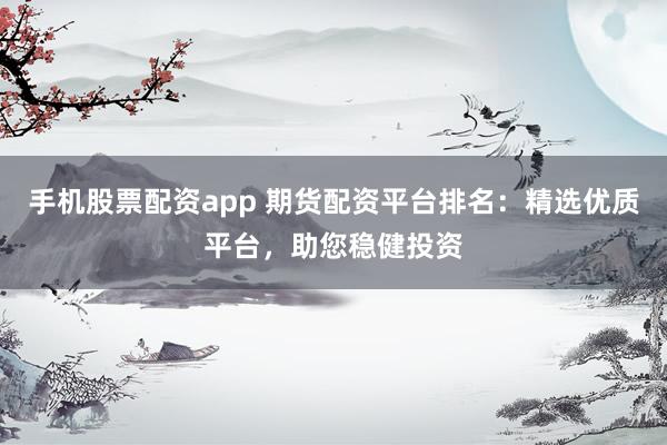 手机股票配资app 期货配资平台排名：精选优质平台，助您稳健投资