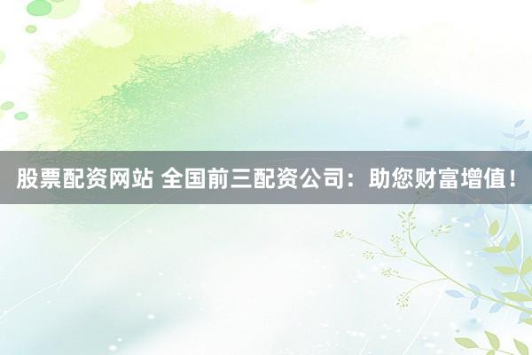 股票配资网站 全国前三配资公司：助您财富增值！