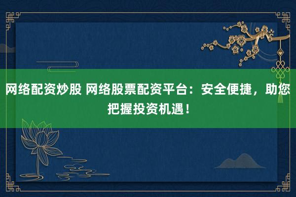 网络配资炒股 网络股票配资平台：安全便捷，助您把握投资机遇！