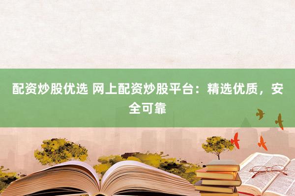 配资炒股优选 网上配资炒股平台：精选优质，安全可靠
