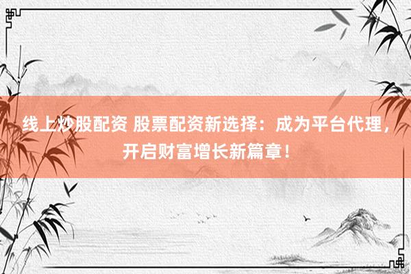线上炒股配资 股票配资新选择：成为平台代理，开启财富增长新篇章！