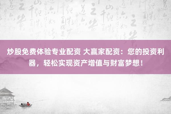 炒股免费体验专业配资 大赢家配资：您的投资利器，轻松实现资产增值与财富梦想！