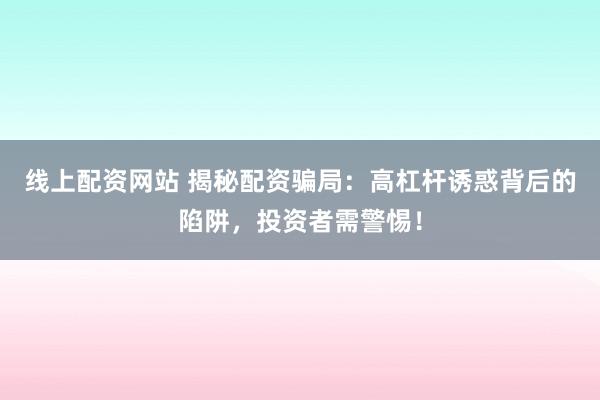 线上配资网站 揭秘配资骗局：高杠杆诱惑背后的陷阱，投资者需警惕！