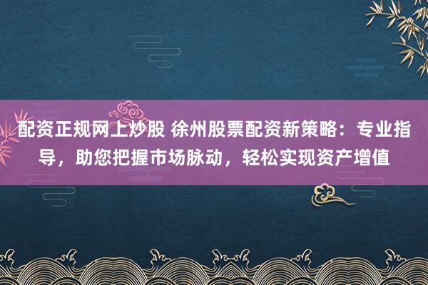 配资正规网上炒股 徐州股票配资新策略：专业指导，助您把握市场脉动，轻松实现资产增值