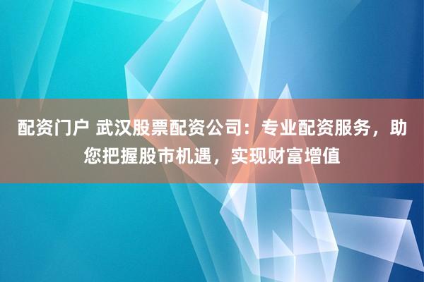 配资门户 武汉股票配资公司：专业配资服务，助您把握股市机遇，实现财富增值