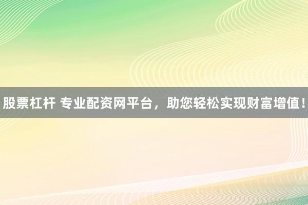 股票杠杆 专业配资网平台，助您轻松实现财富增值！