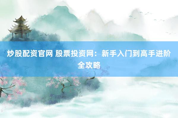 炒股配资官网 股票投资网：新手入门到高手进阶全攻略
