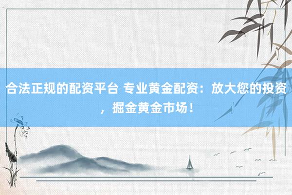 合法正规的配资平台 专业黄金配资：放大您的投资，掘金黄金市场！