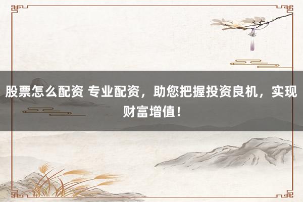 股票怎么配资 专业配资，助您把握投资良机，实现财富增值！