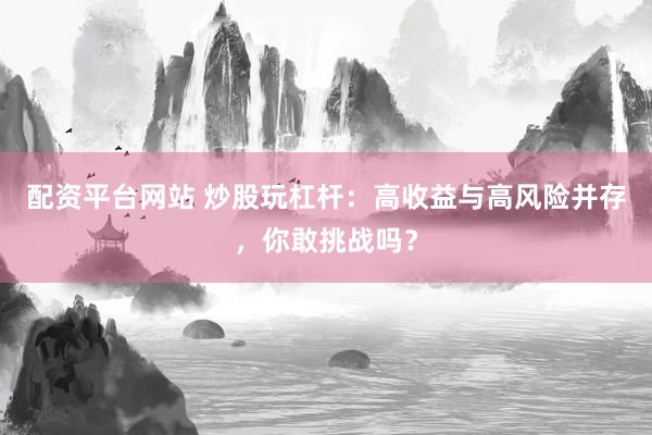 配资平台网站 炒股玩杠杆：高收益与高风险并存，你敢挑战吗？