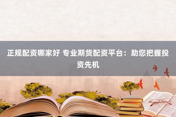 正规配资哪家好 专业期货配资平台：助您把握投资先机