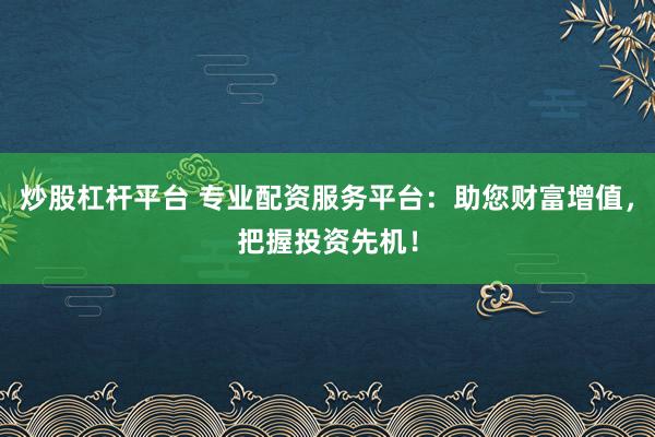 炒股杠杆平台 专业配资服务平台：助您财富增值，把握投资先机！