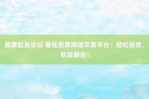 股票配资论坛 最佳股票网络交易平台：轻松投资，收益翻倍！