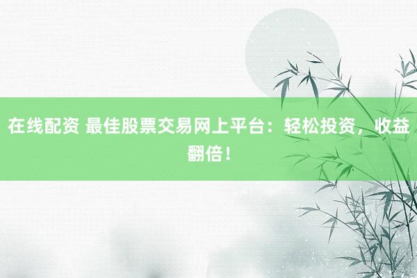 在线配资 最佳股票交易网上平台：轻松投资，收益翻倍！