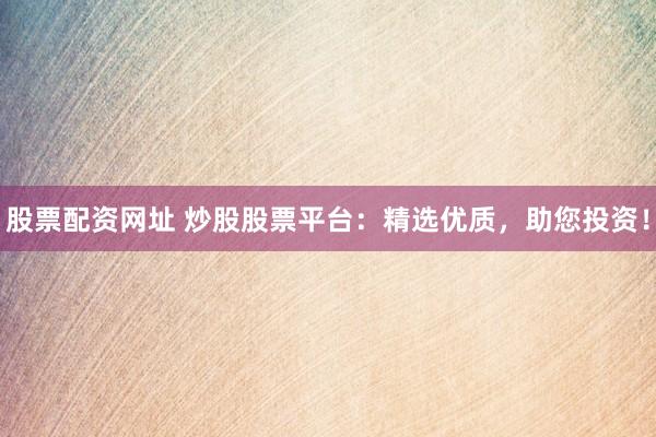 股票配资网址 炒股股票平台：精选优质，助您投资！