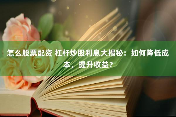 怎么股票配资 杠杆炒股利息大揭秘：如何降低成本，提升收益？