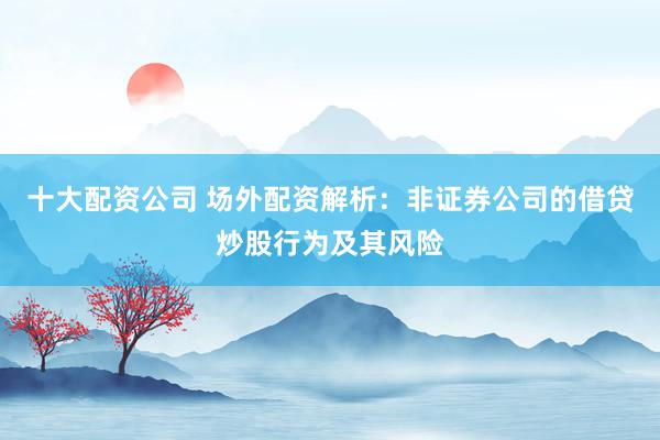 十大配资公司 场外配资解析：非证券公司的借贷炒股行为及其风险