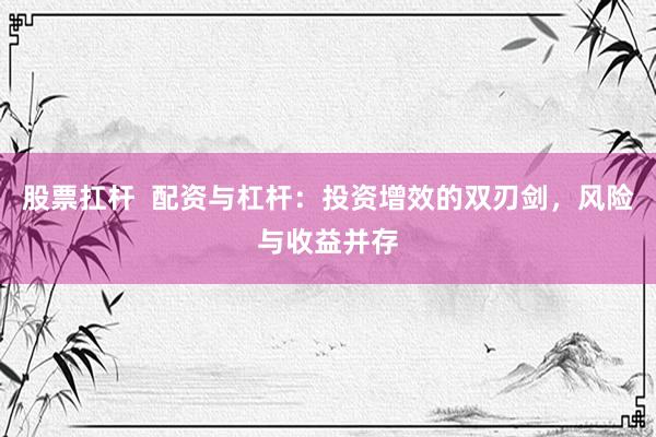 股票扛杆  配资与杠杆：投资增效的双刃剑，风险与收益并存