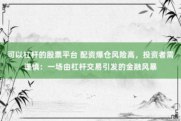 可以杠杆的股票平台 配资爆仓风险高，投资者需谨慎：一场由杠杆交易引发的金融风暴